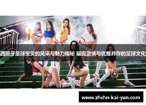 西班牙足球宝贝的风采与魅力揭秘 展现激情与优雅并存的足球文化