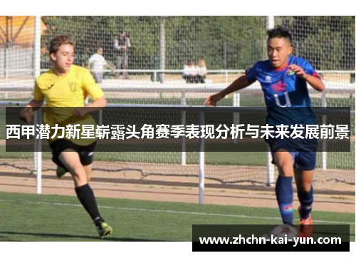 西甲潜力新星崭露头角赛季表现分析与未来发展前景 西甲潜力新星崭露头角赛季表现分析与未来发展前景