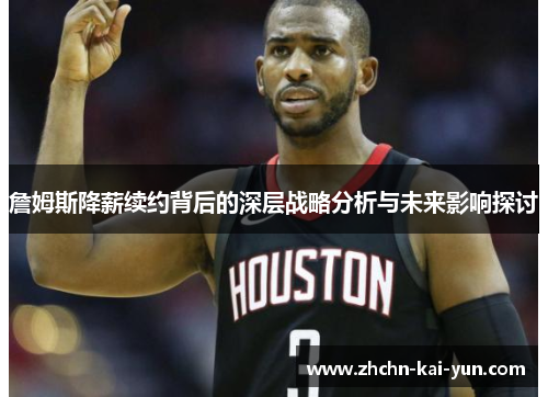 詹姆斯降薪续约背后的深层战略分析与未来影响探讨 詹姆斯降薪续约背后的深层战略分析与未来影响探讨