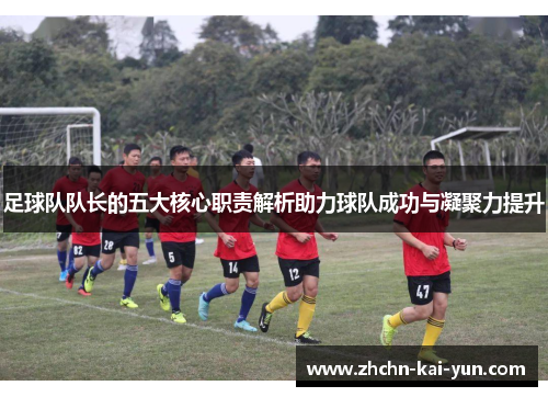 足球队队长的五大核心职责解析助力球队成功与凝聚力提升