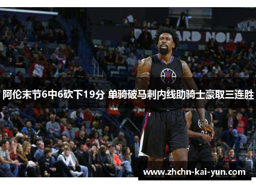 阿伦末节6中6砍下19分 单骑破马刺内线助骑士豪取三连胜