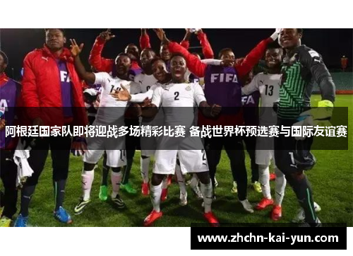 阿根廷国家队即将迎战多场精彩比赛 备战世界杯预选赛与国际友谊赛