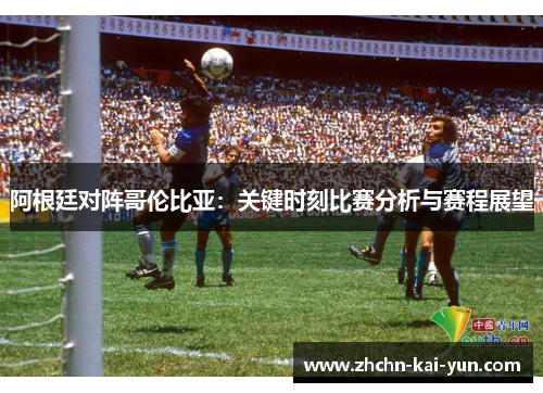 阿根廷对阵哥伦比亚：关键时刻比赛分析与赛程展望