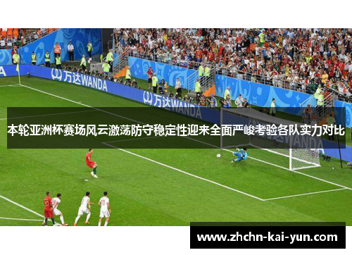本轮亚洲杯赛场风云激荡防守稳定性迎来全面严峻考验各队实力对比