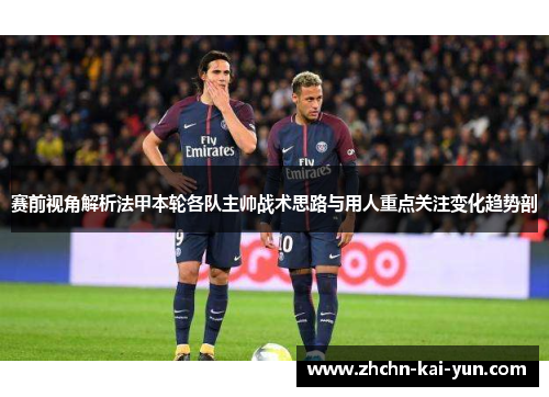 赛前视角解析法甲本轮各队主帅战术思路与用人重点关注变化趋势剖 赛前视角解析法甲本轮各队主帅战术思路与用人重点关注变化趋势剖