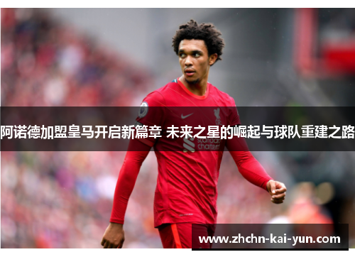 阿诺德加盟皇马开启新篇章 未来之星的崛起与球队重建之路 阿诺德加盟皇马开启新篇章 未来之星的崛起与球队重建之路