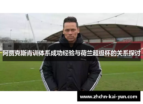 阿贾克斯青训体系成功经验与荷兰超级杯的关系探讨 阿贾克斯青训体系成功经验与荷兰超级杯的关系探讨