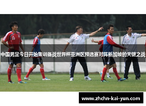 中国男足今日开始集训备战世界杯亚洲区预选赛对阵新加坡的关键之战 中国男足今日开始集训备战世界杯亚洲区预选赛对阵新加坡的关键之战