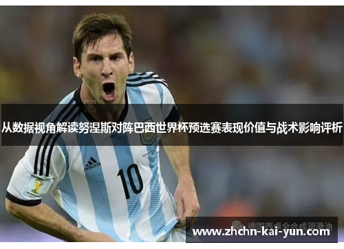 从数据视角解读努涅斯对阵巴西世界杯预选赛表现价值与战术影响评析 从数据视角解读努涅斯对阵巴西世界杯预选赛表现价值与战术影响评析