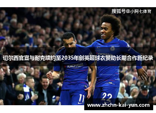 切尔西官宣与耐克续约至2035年创英超球衣赞助长期合作新纪录