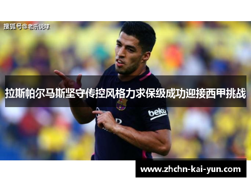 拉斯帕尔马斯坚守传控风格力求保级成功迎接西甲挑战 拉斯帕尔马斯坚守传控风格力求保级成功迎接西甲挑战