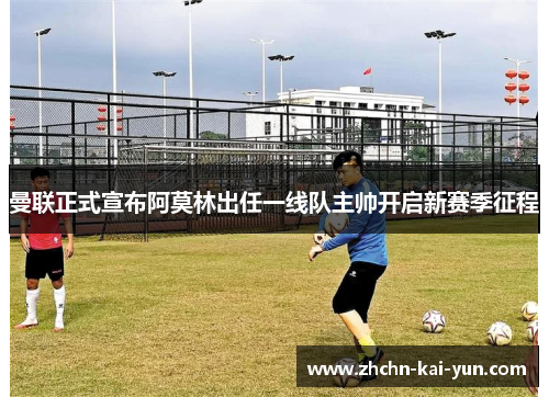 曼联正式宣布阿莫林出任一线队主帅开启新赛季征程 曼联正式宣布阿莫林出任一线队主帅开启新赛季征程