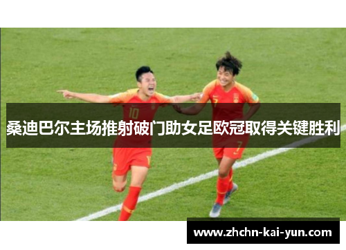 桑迪巴尔主场推射破门助女足欧冠取得关键胜利 桑迪巴尔主场推射破门助女足欧冠取得关键胜利
