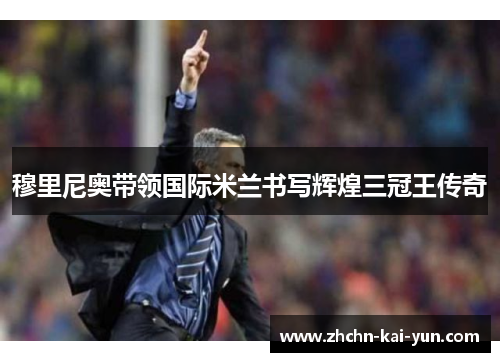 穆里尼奥带领国际米兰书写辉煌三冠王传奇