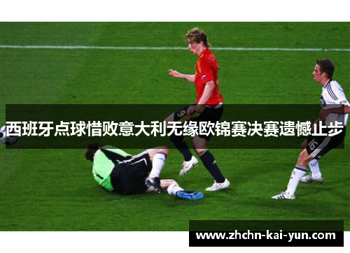 西班牙点球惜败意大利无缘欧锦赛决赛遗憾止步