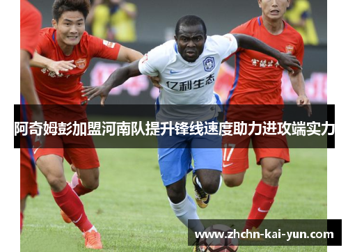 阿奇姆彭加盟河南队提升锋线速度助力进攻端实力