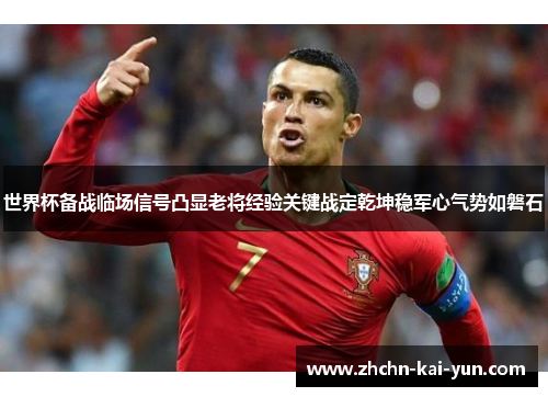 世界杯备战临场信号凸显老将经验关键战定乾坤稳军心气势如磐石 世界杯备战临场信号凸显老将经验关键战定乾坤稳军心气势如磐石