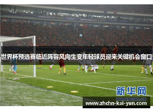 世界杯预选赛临近阵容风向生变年轻球员迎来关键机会窗口 世界杯预选赛临近阵容风向生变年轻球员迎来关键机会窗口