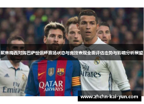 聚焦梅西对阵巴萨世俱杯赛场状态与竞技表现全面评估走势与影响分析展望
