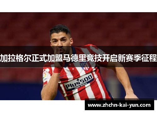 加拉格尔正式加盟马德里竞技开启新赛季征程 加拉格尔正式加盟马德里竞技开启新赛季征程