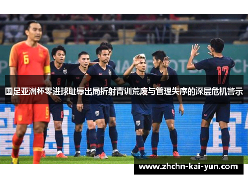 国足亚洲杯零进球耻辱出局折射青训荒废与管理失序的深层危机警示 国足亚洲杯零进球耻辱出局折射青训荒废与管理失序的深层危机警示