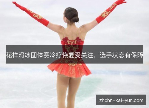 花样滑冰团体赛冷疗恢复受关注,选手状态有保障 花样滑冰团体赛冷疗恢复受关注,选手状态有保障