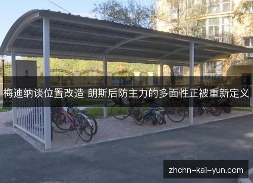 梅迪纳谈位置改造 朗斯后防主力的多面性正被重新定义 梅迪纳谈位置改造 朗斯后防主力的多面性正被重新定义